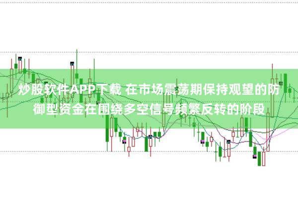 炒股软件APP下载 在市场震荡期保持观望的防御型资金在围绕多空信号频繁反转的阶段