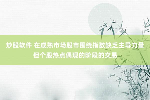 炒股软件 在成熟市场股市围绕指数缺乏主导力量但个股热点偶现的阶段的交易