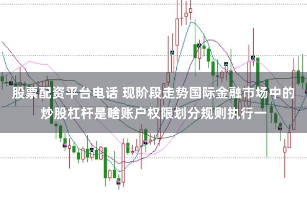 股票配资平台电话 现阶段走势国际金融市场中的炒股杠杆是啥账户权限划分规则执行一