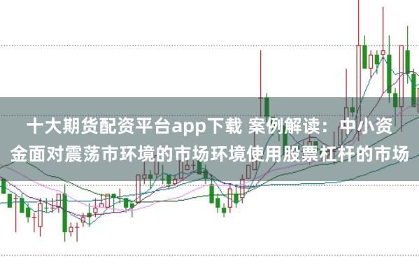 十大期货配资平台app下载 案例解读:中小资金面对震荡市环境的市场环境使用股票杠杆的市场