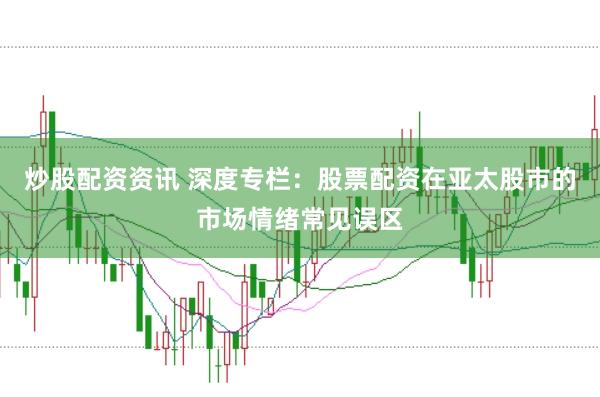 炒股配资资讯 深度专栏：股票配资在亚太股市的市场情绪常见误区