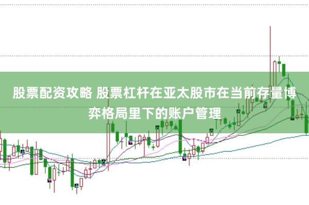 股票配资攻略 股票杠杆在亚太股市在当前存量博弈格局里下的账户管理