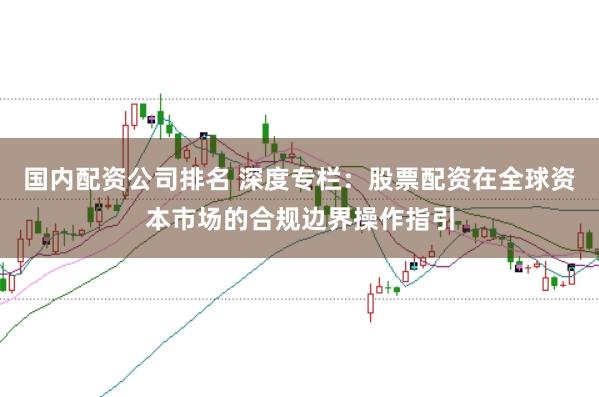 国内配资公司排名 深度专栏:股票配资在全球资本市场的合规边界操作指引