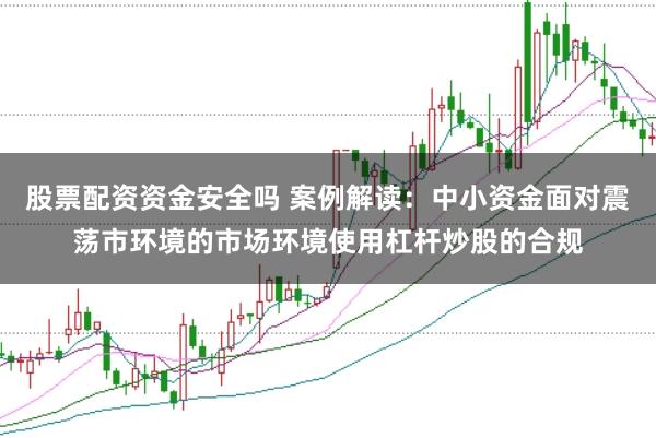 股票配资资金安全吗 案例解读：中小资金面对震荡市环境的市场环境使用杠杆炒股的合规