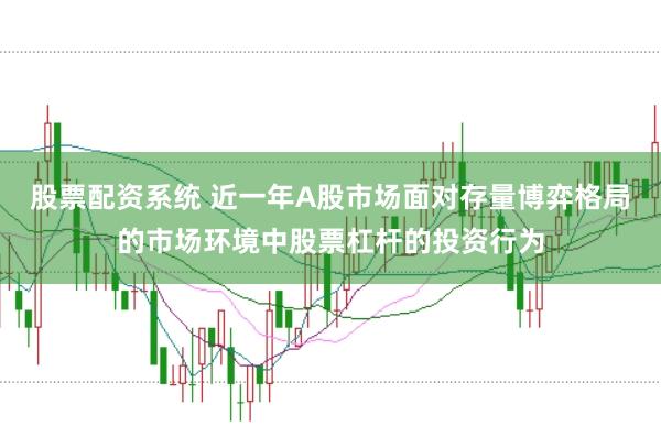 股票配资系统 近一年A股市场面对存量博弈格局的市场环境中股票杠杆的投资行为