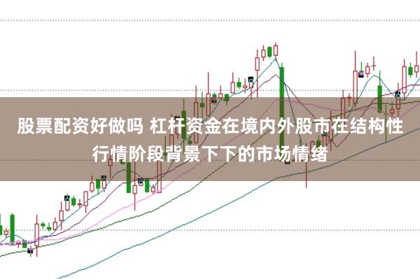 股票配资好做吗 杠杆资金在境内外股市在结构性行情阶段背景下下的市场情绪