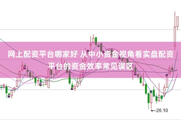 网上配资平台哪家好 从中小资金视角看实盘配资平台的资金效率常见误区