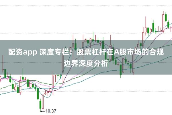 配资app 深度专栏：股票杠杆在A股市场的合规边界深度分析
