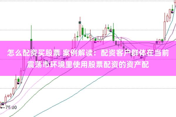 怎么配资买股票 案例解读:配资客户群体在当前震荡市环境里使用股票配资的资产配