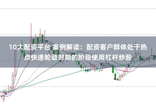10大配资平台 案例解读:配资客户群体处于热点快速轮动时期的阶段使用杠杆炒股