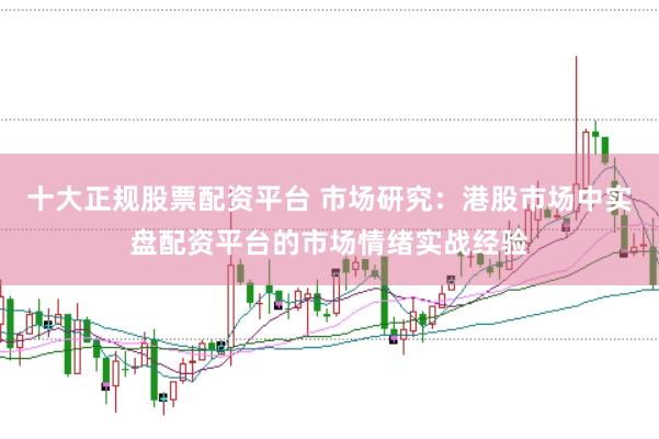 十大正规股票配资平台 市场研究：港股市场中实盘配资平台的市场情绪实战经验