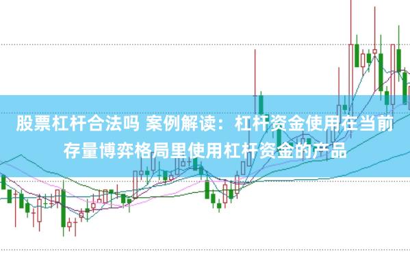 股票杠杆合法吗 案例解读：杠杆资金使用在当前存量博弈格局里使用杠杆资金的产品