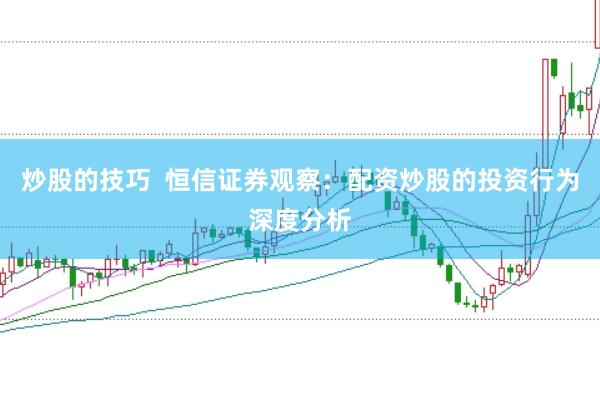 炒股的技巧 恒信证券观察:配资炒股的投资行为深度分析