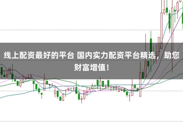 线上配资最好的平台 国内实力配资平台精选，助您财富增值！