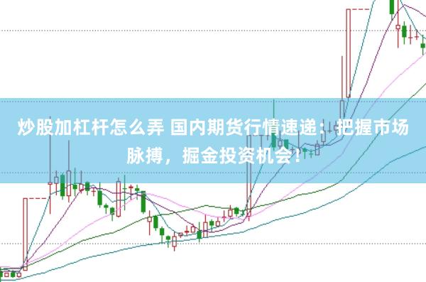 炒股加杠杆怎么弄 国内期货行情速递:把握市场脉搏,掘金投资机会!