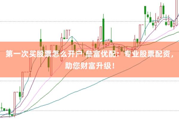 第一次买股票怎么开户 垒富优配：专业股票配资，助您财富升级！