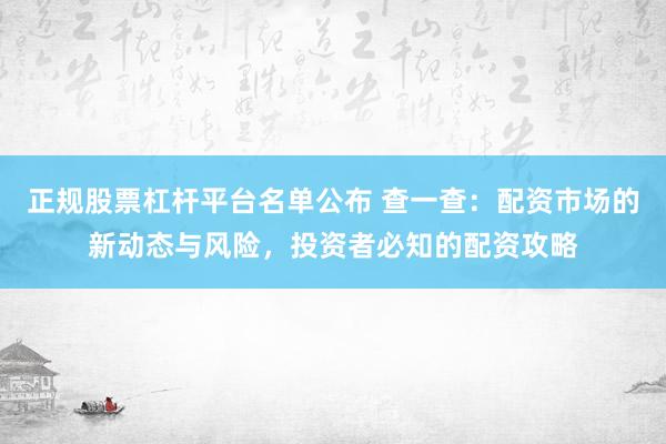 正规股票杠杆平台名单公布 查一查:配资市场的新动态与风险,投资者必知的配资攻略