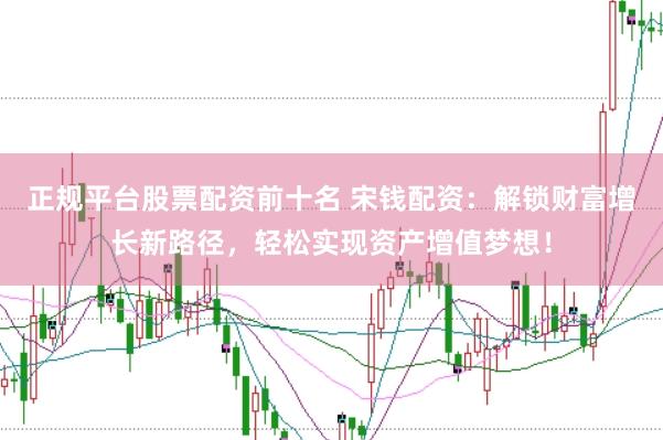 正规平台股票配资前十名 宋钱配资：解锁财富增长新路径，轻松实现资产增值梦想！
