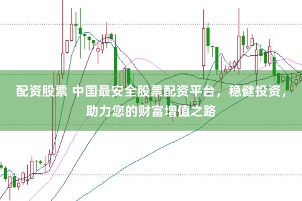 配资股票 中国最安全股票配资平台，稳健投资，助力您的财富增值之路