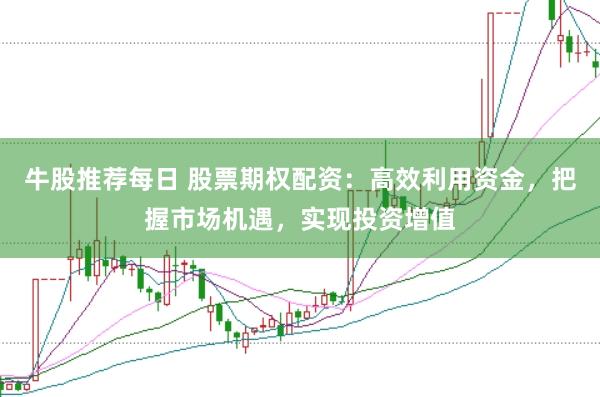 牛股推荐每日 股票期权配资：高效利用资金，把握市场机遇，实现投资增值