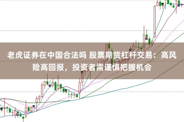 老虎证券在中国合法吗 股票期货杠杆交易：高风险高回报，投资者需谨慎把握机会