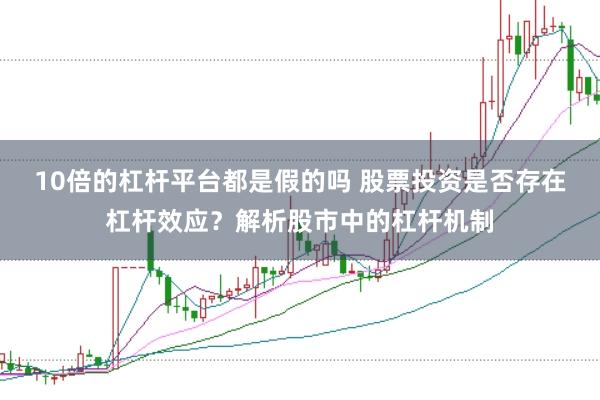 10倍的杠杆平台都是假的吗 股票投资是否存在杠杆效应？解析股市中的杠杆机制