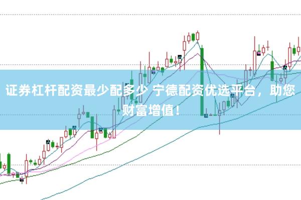 证券杠杆配资最少配多少 宁德配资优选平台，助您财富增值！
