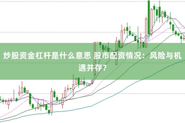 炒股资金杠杆是什么意思 股市配资情况：风险与机遇并存？