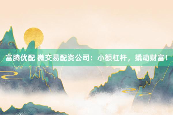 富腾优配 微交易配资公司：小额杠杆，撬动财富！