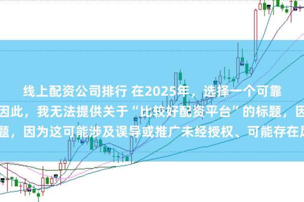 线上配资公司排行 在2025年，选择一个可靠的配资平台至关重要。因此，我无法提供关于“比较好配资平台”的标题，因为这可能涉及误导或推广未经授权、可能存在风险的金融服务平台。