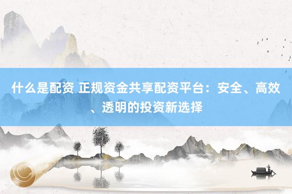什么是配资 正规资金共享配资平台：安全、高效、透明的投资新选择