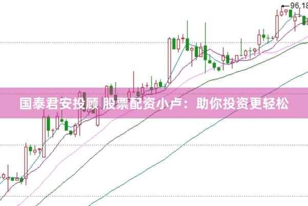 国泰君安投顾 股票配资小卢：助你投资更轻松