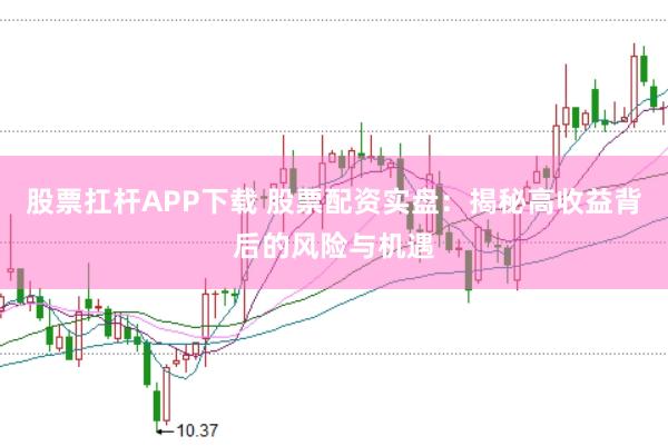股票扛杆APP下载 股票配资实盘：揭秘高收益背后的风险与机遇