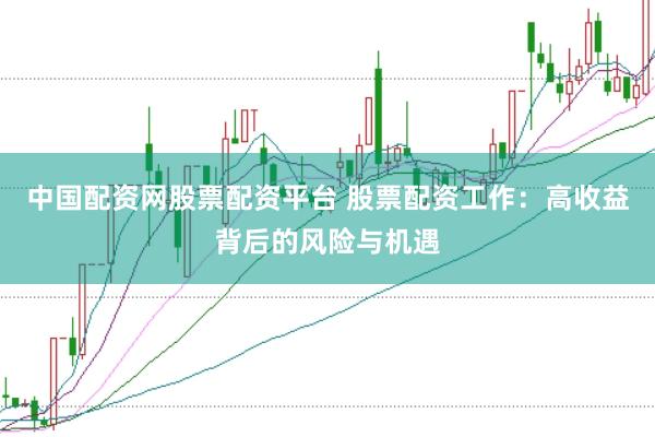 中国配资网股票配资平台 股票配资工作：高收益背后的风险与机遇