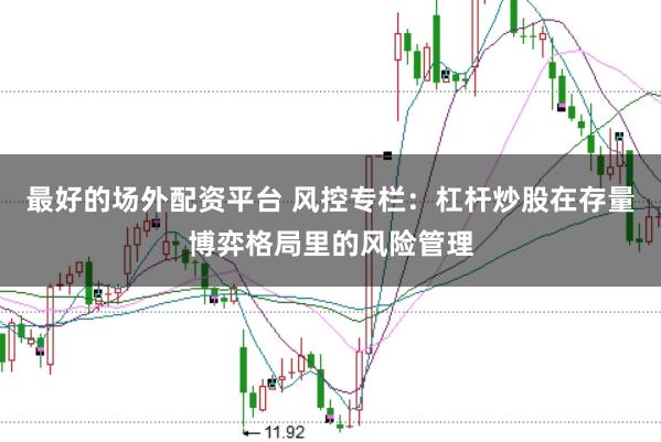最好的场外配资平台 风控专栏：杠杆炒股在存量博弈格局里的风险管理
