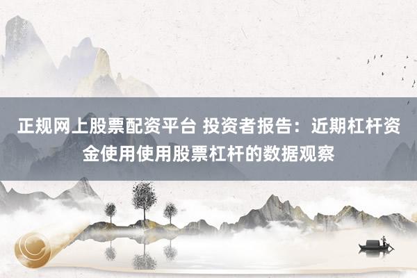 正规网上股票配资平台 投资者报告：近期杠杆资金使用使用股票杠杆的数据观察