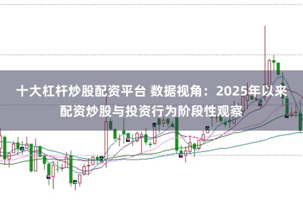 十大杠杆炒股配资平台 数据视角：2025年以来配资炒股与投资行为阶段性观察