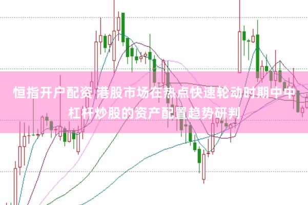 恒指开户配资 港股市场在热点快速轮动时期中中杠杆炒股的资产配置趋势研判