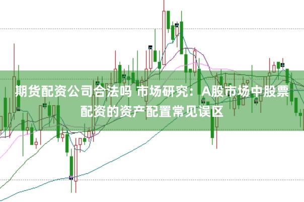 期货配资公司合法吗 市场研究：A股市场中股票配资的资产配置常见误区