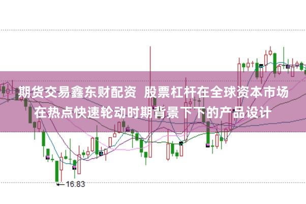 期货交易鑫东财配资 股票杠杆在全球资本市场在热点快速轮动时期背景下下的产品设计