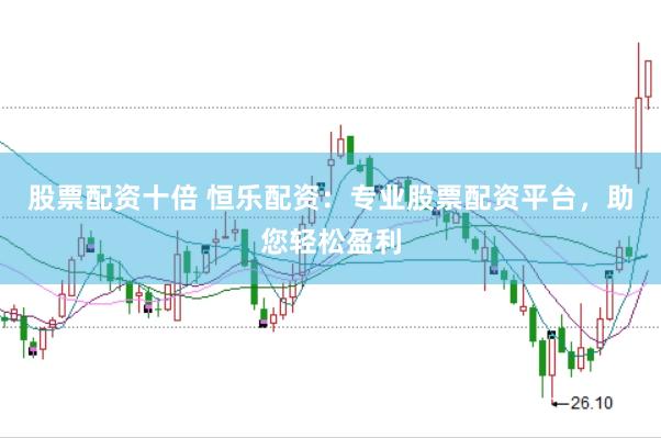 股票配资十倍 恒乐配资：专业股票配资平台，助您轻松盈利