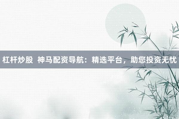 杠杆炒股  神马配资导航：精选平台，助您投资无忧
