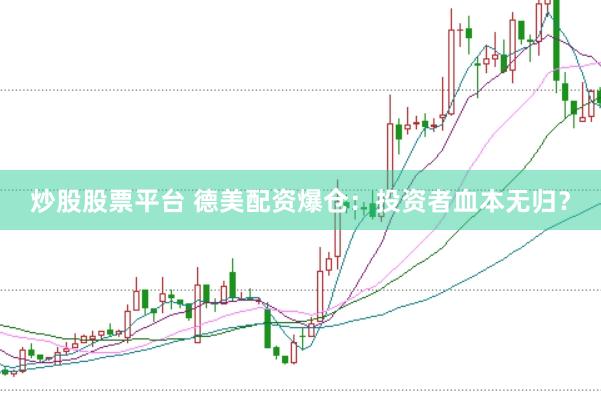 炒股股票平台 德美配资爆仓：投资者血本无归？