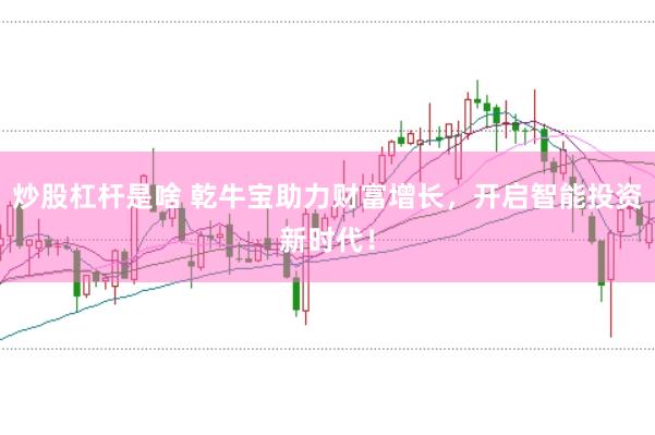 炒股杠杆是啥 乾牛宝助力财富增长,开启智能投资新时代!