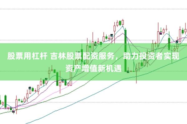 股票用杠杆 吉林股票配资服务,助力投资者实现资产增值新机遇