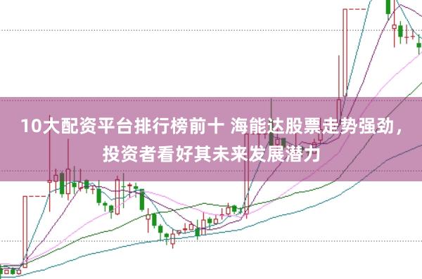 10大配资平台排行榜前十 海能达股票走势强劲,投资者看好其未来发展潜力