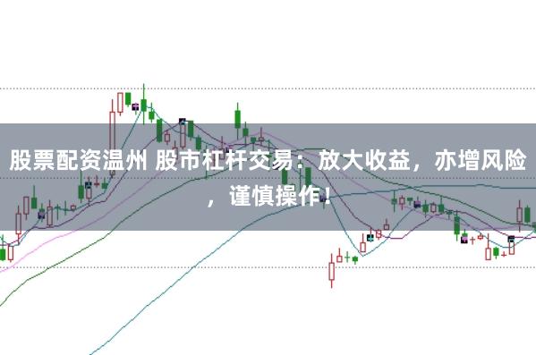 股票配资温州 股市杠杆交易：放大收益，亦增风险，谨慎操作！