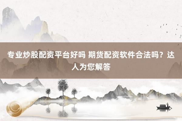 专业炒股配资平台好吗 期货配资软件合法吗？达人为您解答
