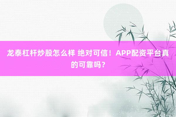 龙泰杠杆炒股怎么样 绝对可信！APP配资平台真的可靠吗？
