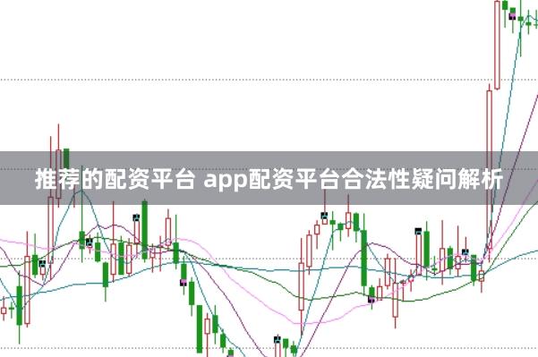 推荐的配资平台 app配资平台合法性疑问解析